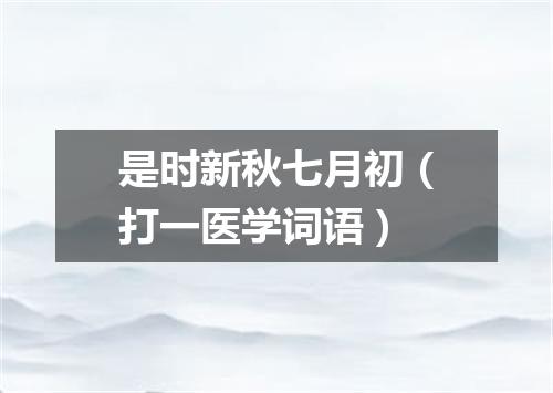 是时新秋七月初（打一医学词语）