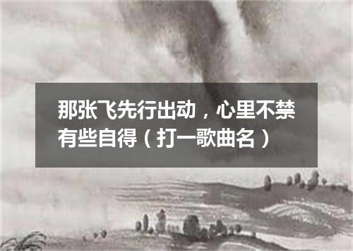 那张飞先行出动，心里不禁有些自得（打一歌曲名）