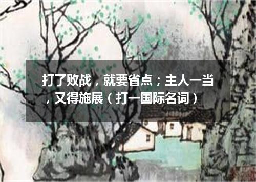 打了败战，就要省点；主人一当，又得施展（打一国际名词）