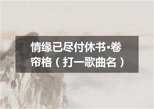 情缘已尽付休书·卷帘格（打一歌曲名）