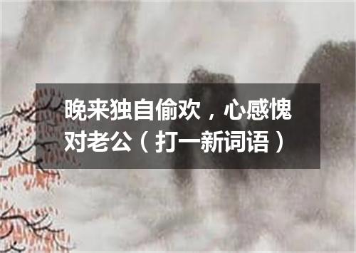 晚来独自偷欢，心感愧对老公（打一新词语）