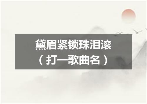 黛眉紧锁珠泪滚（打一歌曲名）