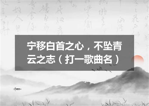 宁移白首之心，不坠青云之志（打一歌曲名）