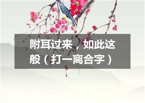 附耳过来，如此这般（打一离合字）