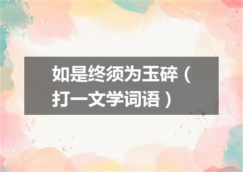 如是终须为玉碎（打一文学词语）