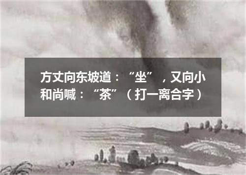 方丈向东坡道：“坐”，又向小和尚喊：“茶”（打一离合字）