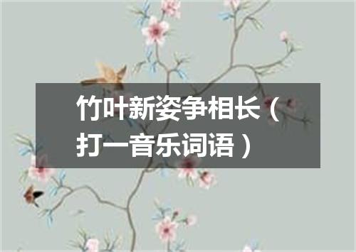 竹叶新姿争相长（打一音乐词语）