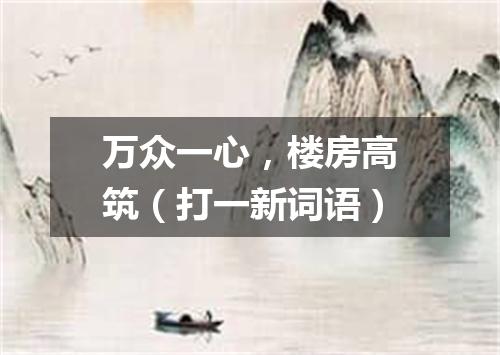 万众一心，楼房高筑（打一新词语）