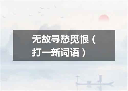 无故寻愁觅恨（打一新词语）