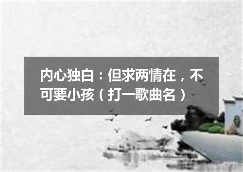 内心独白：但求两情在，不可要小孩（打一歌曲名）