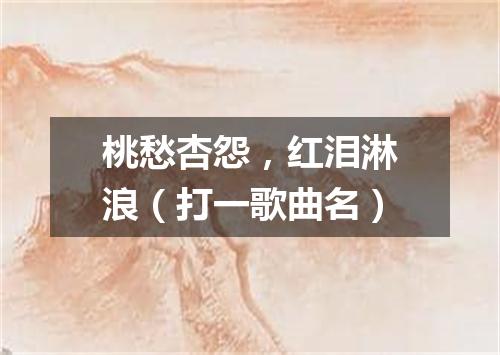 桃愁杏怨，红泪淋浪（打一歌曲名）