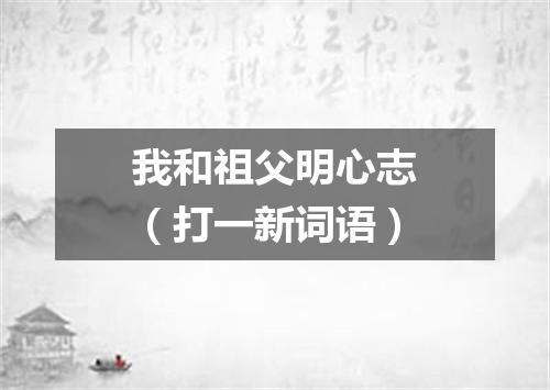 我和祖父明心志（打一新词语）
