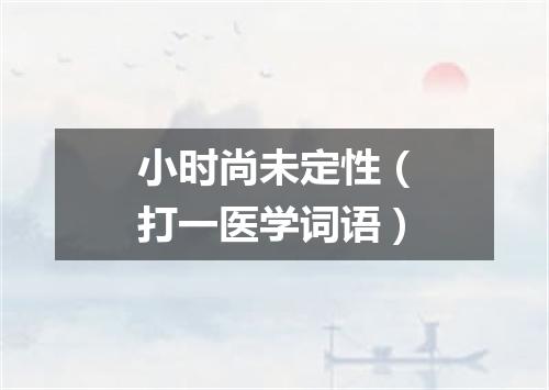 小时尚未定性（打一医学词语）