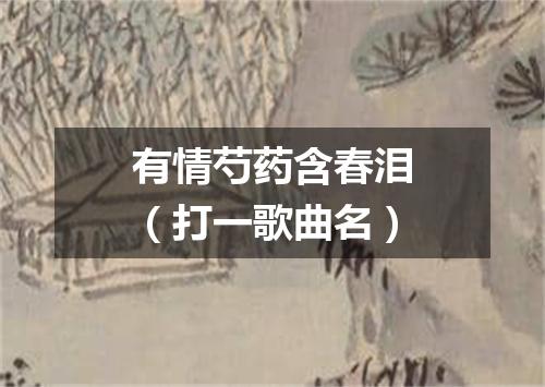 有情芍药含春泪（打一歌曲名）