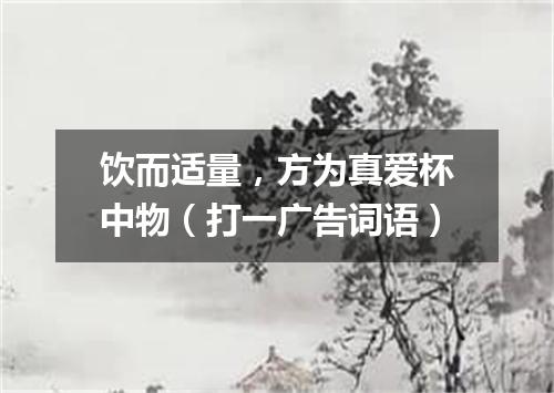 饮而适量，方为真爱杯中物（打一广告词语）