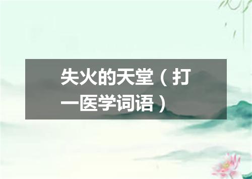 失火的天堂（打一医学词语）
