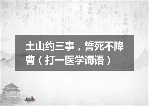 土山约三事，誓死不降曹（打一医学词语）
