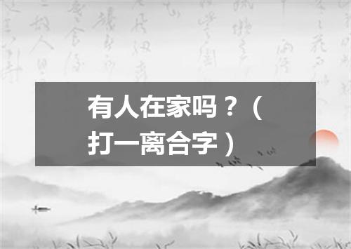 有人在家吗？（打一离合字）