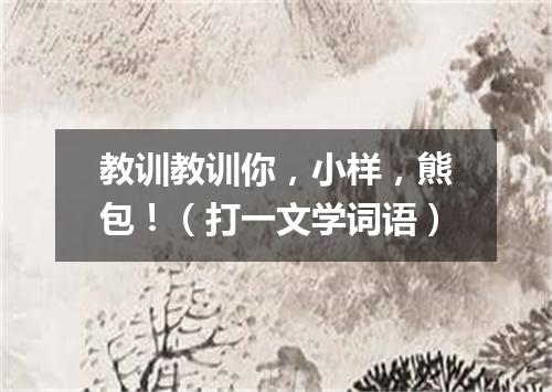 教训教训你，小样，熊包！（打一文学词语）