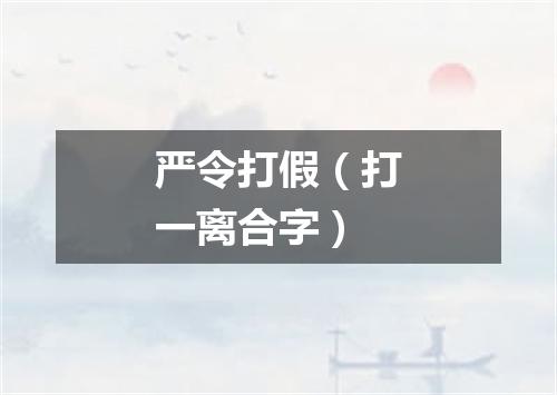 严令打假（打一离合字）