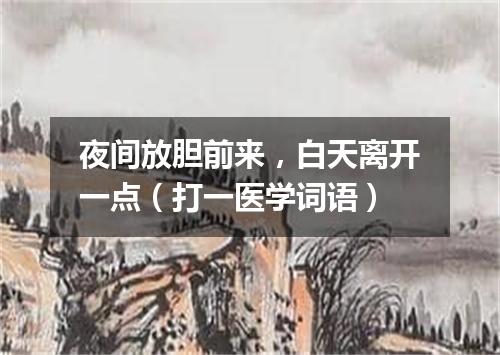 夜间放胆前来，白天离开一点（打一医学词语）