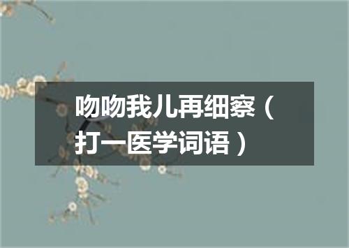 吻吻我儿再细察（打一医学词语）