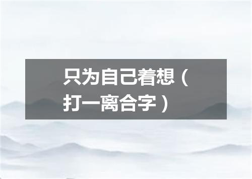 只为自己着想（打一离合字）