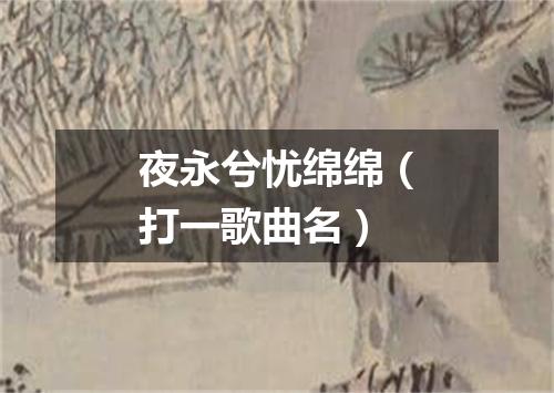 夜永兮忧绵绵（打一歌曲名）