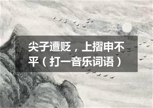 尖子遭贬，上摺申不平（打一音乐词语）