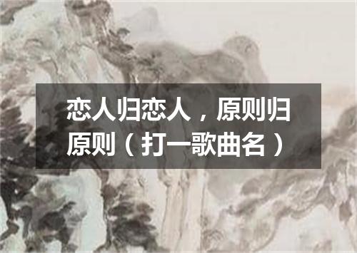 恋人归恋人，原则归原则（打一歌曲名）