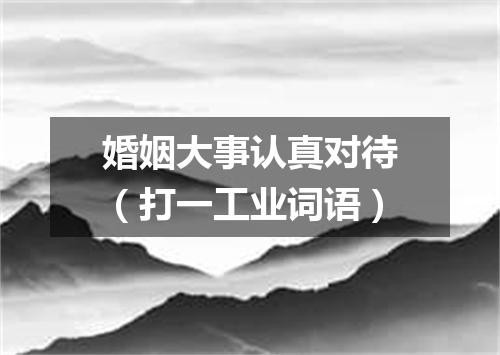 婚姻大事认真对待（打一工业词语）