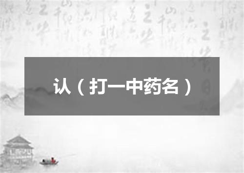 认（打一中药名）