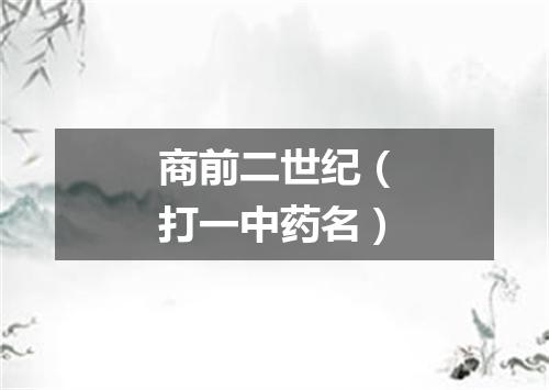 商前二世纪（打一中药名）