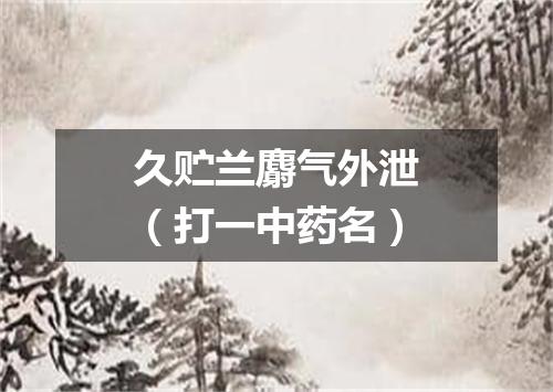 久贮兰麝气外泄（打一中药名）