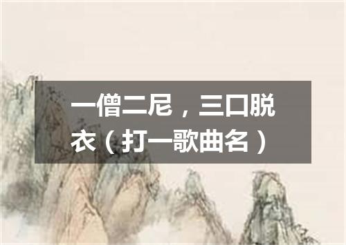 一僧二尼，三口脱衣（打一歌曲名）