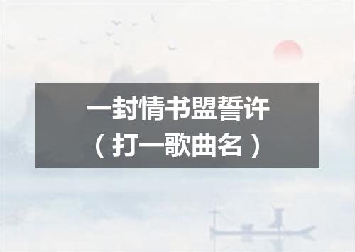 一封情书盟誓许（打一歌曲名）