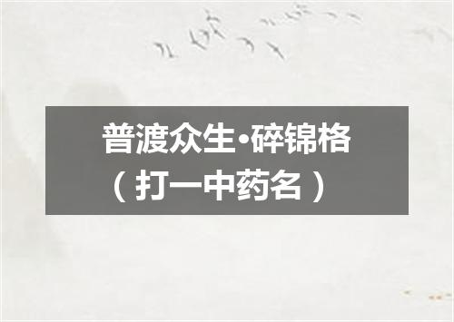 普渡众生·碎锦格（打一中药名）
