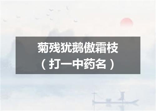 菊残犹鹅傲霜枝（打一中药名）