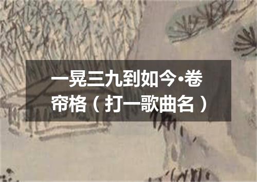 一晃三九到如今·卷帘格（打一歌曲名）