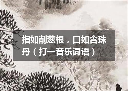 指如削葱根，口如含珠丹（打一音乐词语）