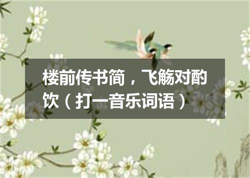 楼前传书简，飞觞对酌饮（打一音乐词语）