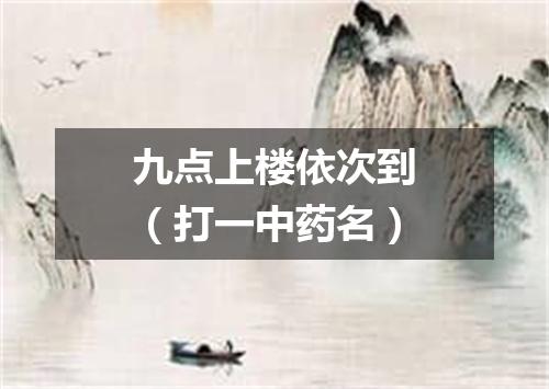 九点上楼依次到（打一中药名）