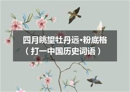 四月眺望牡丹远·粉底格（打一中国历史词语）
