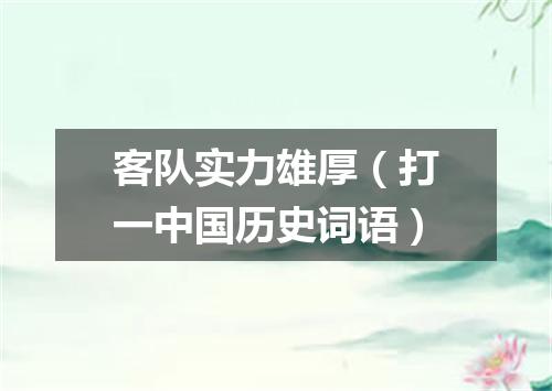 客队实力雄厚（打一中国历史词语）