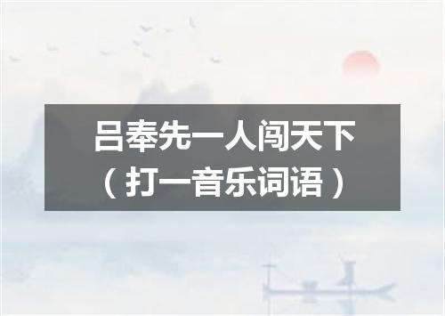 吕奉先一人闯天下（打一音乐词语）