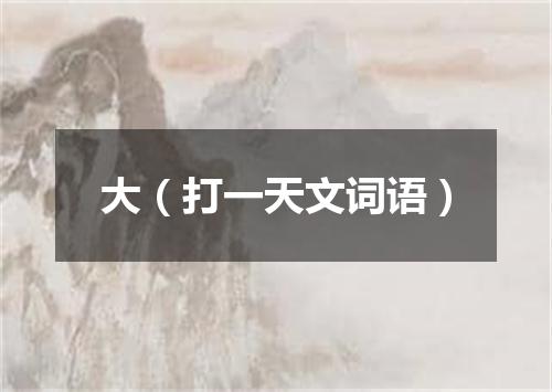 大（打一天文词语）