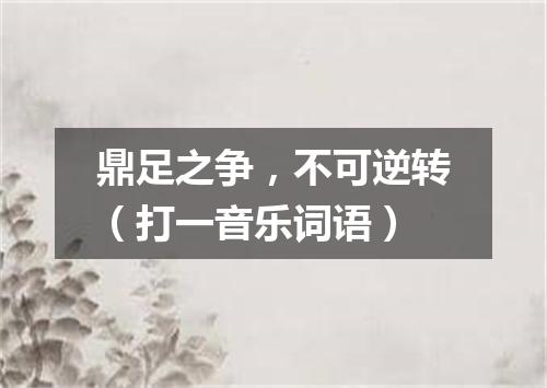 鼎足之争，不可逆转（打一音乐词语）