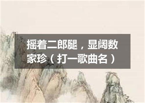 摇着二郎腿，显阔数家珍（打一歌曲名）