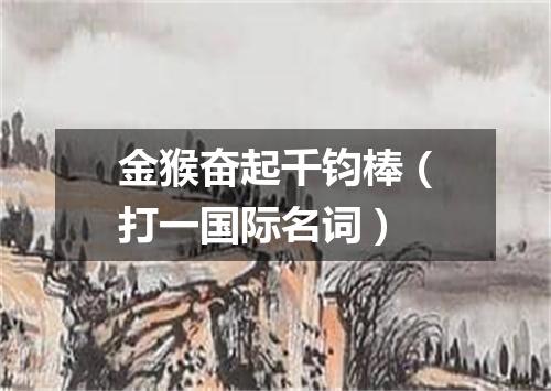 金猴奋起千钧棒（打一国际名词）