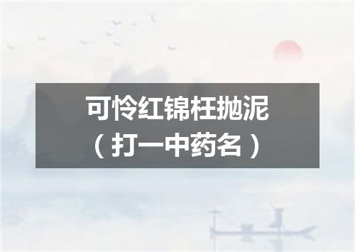 可怜红锦枉抛泥（打一中药名）